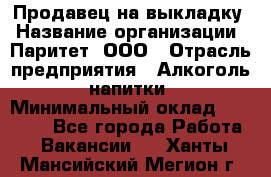 Продавец на выкладку › Название организации ­ Паритет, ООО › Отрасль предприятия ­ Алкоголь, напитки › Минимальный оклад ­ 28 000 - Все города Работа » Вакансии   . Ханты-Мансийский,Мегион г.